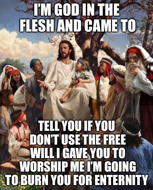 Story Time Jesus | I’M GOD IN THE FLESH AND CAME TO TELL YOU IF YOU DON’T USE THE FREE WILL I GAVE YOU TO WORSHIP ME I’M GOING TO BURN YOU FOR ENTERNITY | image tagged in story time jesus | made w/ Imgflip meme maker