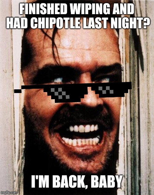 I'm Back | FINISHED WIPING AND HAD CHIPOTLE LAST NIGHT? I'M BACK, BABY | image tagged in i'm back | made w/ Imgflip meme maker