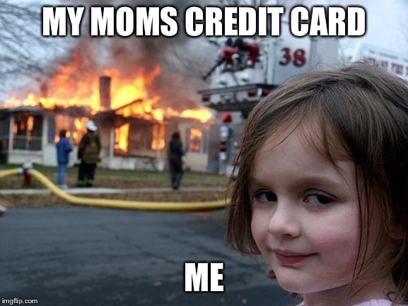 Well my moms credit card is gone. | MY MOMS CREDIT CARD; ME | image tagged in memes,disaster girl | made w/ Imgflip meme maker