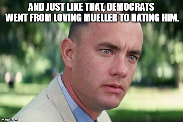 And Just Like That | AND JUST LIKE THAT, DEMOCRATS WENT FROM LOVING MUELLER TO HATING HIM. | image tagged in forrest gump | made w/ Imgflip meme maker