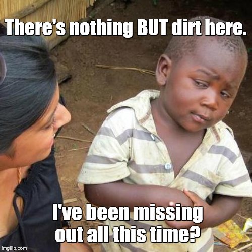 Third World Skeptical Kid Meme | There's nothing BUT dirt here. I've been missing out all this time? | image tagged in memes,third world skeptical kid | made w/ Imgflip meme maker