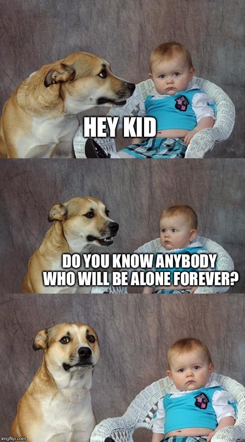 Dad Joke Dog Meme | HEY KID; DO YOU KNOW ANYBODY WHO WILL BE ALONE FOREVER? | image tagged in memes,dad joke dog | made w/ Imgflip meme maker
