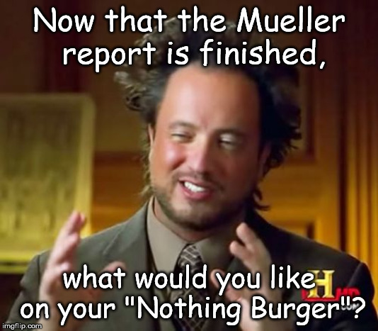 Ancient Aliens Meme | Now that the Mueller report is finished, what would you like on your "Nothing Burger"? | image tagged in memes,ancient aliens | made w/ Imgflip meme maker