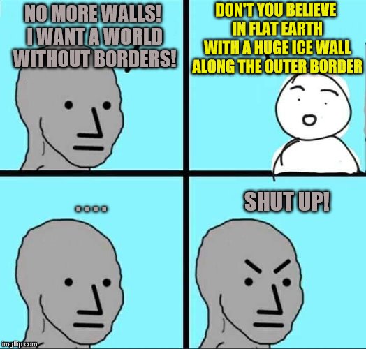 Flat earth without edges! Abolish ICE walls! | DON'T YOU BELIEVE IN FLAT EARTH WITH A HUGE ICE WALL ALONG THE OUTER BORDER; NO MORE WALLS! I WANT A WORLD WITHOUT BORDERS! . . . .                                 SHUT UP! | image tagged in npc meme,border wall,flat earth,open borders | made w/ Imgflip meme maker
