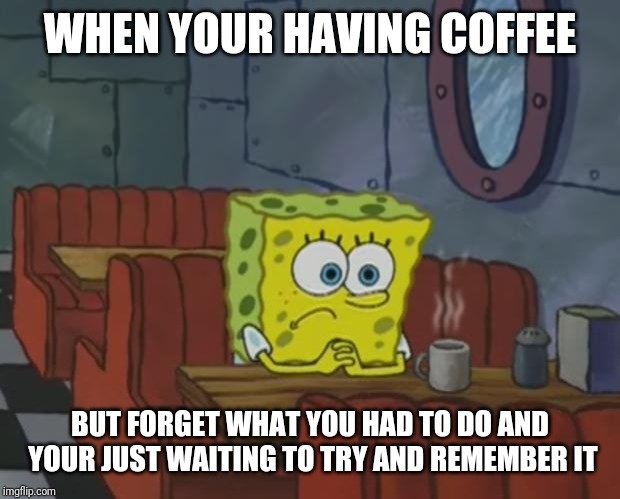 Spongebob Waiting | WHEN YOUR HAVING COFFEE; BUT FORGET WHAT YOU HAD TO DO AND YOUR JUST WAITING TO TRY AND REMEMBER IT | image tagged in spongebob waiting | made w/ Imgflip meme maker