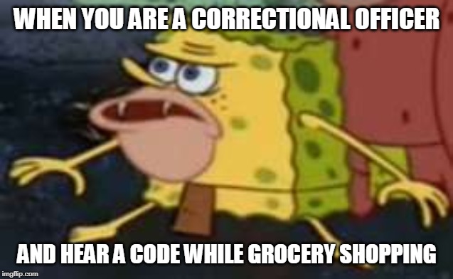 Spongegar Meme | WHEN YOU ARE A CORRECTIONAL OFFICER; AND HEAR A CODE WHILE GROCERY SHOPPING | image tagged in memes,spongegar | made w/ Imgflip meme maker