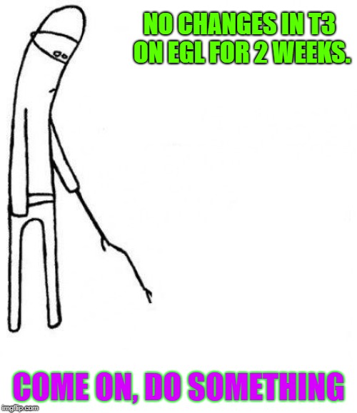 c'mon do something | NO CHANGES IN T3 ON EGL FOR 2 WEEKS. COME ON, DO SOMETHING | image tagged in c'mon do something | made w/ Imgflip meme maker