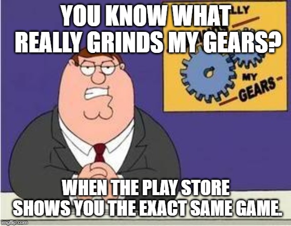 You know what grinds my gears | YOU KNOW WHAT REALLY GRINDS MY GEARS? WHEN THE PLAY STORE SHOWS YOU THE EXACT SAME GAME. | image tagged in you know what grinds my gears | made w/ Imgflip meme maker