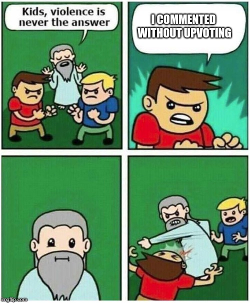 Violence is never the answer | I COMMENTED WITHOUT UPVOTING | image tagged in violence is never the answer,upvotes,memes | made w/ Imgflip meme maker