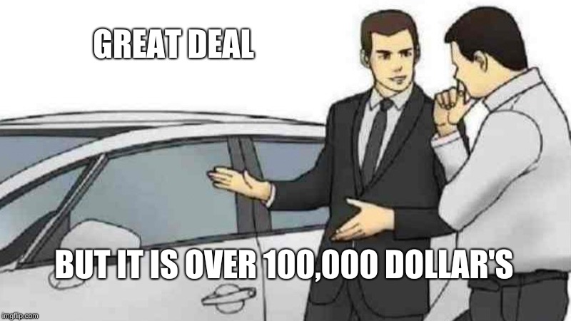 Car Salesman Slaps Roof Of Car Meme | GREAT DEAL; BUT IT IS OVER 100,000 DOLLAR'S | image tagged in memes,car salesman slaps roof of car | made w/ Imgflip meme maker