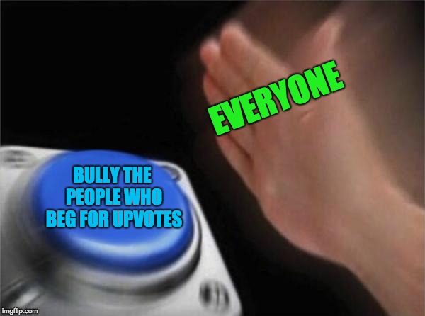 Why does everyone do this? | EVERYONE; BULLY THE PEOPLE WHO BEG FOR UPVOTES | image tagged in memes,blank nut button,upvote,bully | made w/ Imgflip meme maker