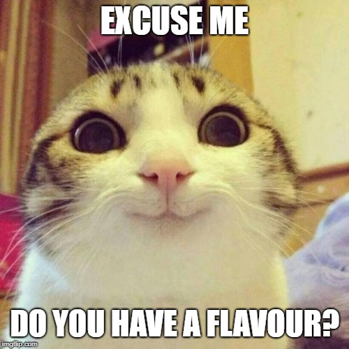 Smiling Cat | EXCUSE ME; DO YOU HAVE A FLAVOUR? | image tagged in memes,smiling cat | made w/ Imgflip meme maker