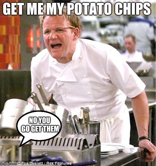 Chef Gordon Ramsay Meme | GET ME MY POTATO CHIPS; NO YOU GO GET THEM | image tagged in memes,chef gordon ramsay | made w/ Imgflip meme maker