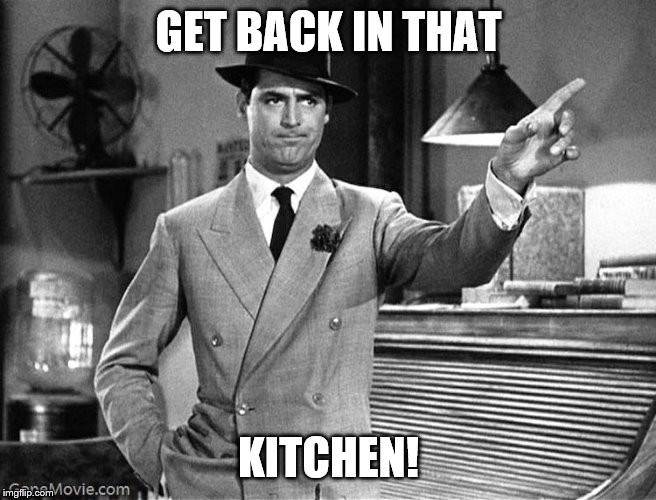 Get Out, Cary Grant | GET BACK IN THAT KITCHEN! | image tagged in get out cary grant | made w/ Imgflip meme maker
