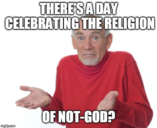 Guess I'll die  | THERE'S A DAY CELEBRATING THE RELIGION OF NOT-GOD? | image tagged in guess i'll die | made w/ Imgflip meme maker