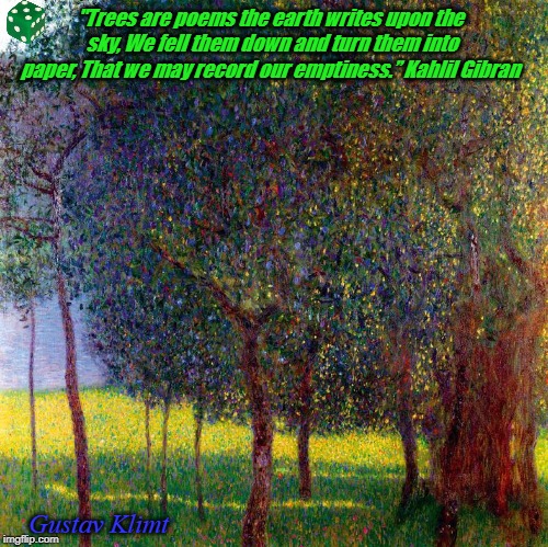 "Trees are poems the earth writes upon the sky, We fell them down and turn them into paper,
That we may record our emptiness.”
Kahlil Gibran; Gustav Klimt | image tagged in trees | made w/ Imgflip meme maker
