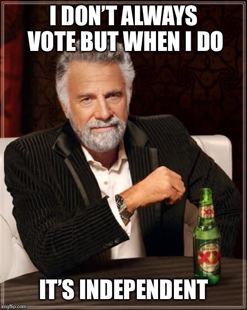 The Most Interesting Man In The World Meme | I DON’T ALWAYS VOTE BUT WHEN I DO IT’S INDEPENDENT | image tagged in memes,the most interesting man in the world | made w/ Imgflip meme maker