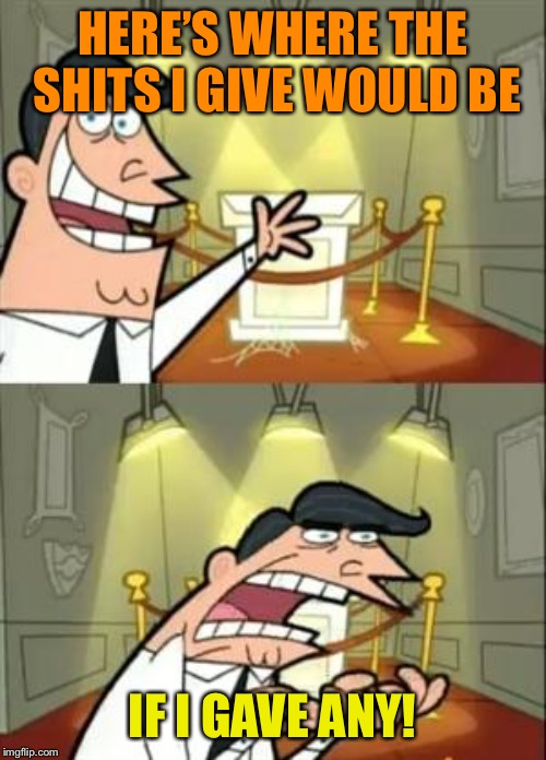 This Is Where I'd Put My Trophy If I Had One | HERE’S WHERE THE SHITS I GIVE WOULD BE; IF I GAVE ANY! | image tagged in memes,this is where i'd put my trophy if i had one | made w/ Imgflip meme maker