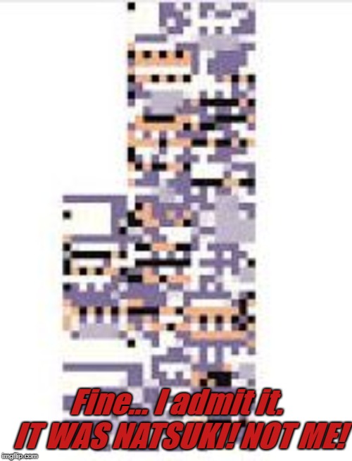 Missingno | Fine... I admit it. IT WAS NATSUKI! NOT ME! | image tagged in missingno | made w/ Imgflip meme maker