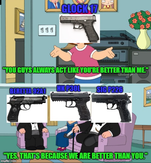 Much Better | GLOCK 17; "YOU GUYS ALWAYS ACT LIKE YOU'RE BETTER THAN ME."; HK P30L; BERETTA 92A1; SIG P226; "YES. THAT'S BECAUSE WE ARE BETTER THAN YOU." | image tagged in meg family guy better than me | made w/ Imgflip meme maker