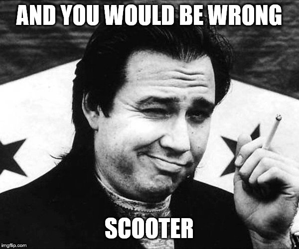 AND YOU WOULD BE WRONG SCOOTER | made w/ Imgflip meme maker