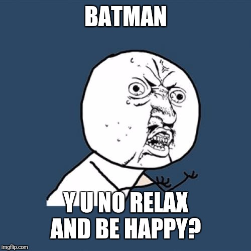Y U No Meme | BATMAN Y U NO RELAX AND BE HAPPY? | image tagged in memes,y u no | made w/ Imgflip meme maker