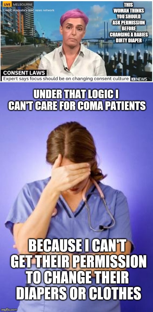 THIS WOMAN THINKS YOU SHOULD ASK PERMISSION BEFORE CHANGING A BABIES DIRTY DIAPER; UNDER THAT LOGIC I CAN'T CARE FOR COMA PATIENTS; BECAUSE I CAN'T GET THEIR PERMISSION TO CHANGE THEIR
 DIAPERS OR CLOTHES | image tagged in nurse facepalm,memes | made w/ Imgflip meme maker