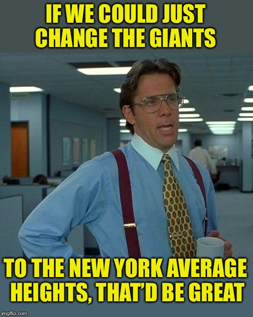 That Would Be Great Meme | IF WE COULD JUST CHANGE THE GIANTS TO THE NEW YORK AVERAGE HEIGHTS, THAT’D BE GREAT | image tagged in memes,that would be great | made w/ Imgflip meme maker