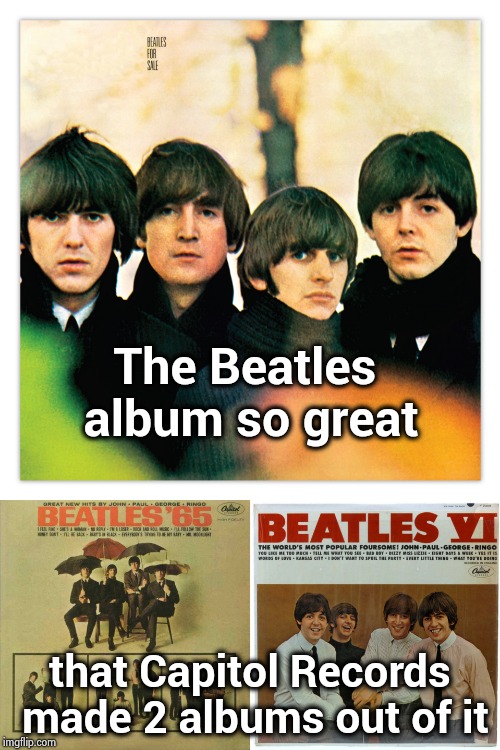 The Beatles album so great; that Capitol Records made 2 albums out of it | made w/ Imgflip meme maker