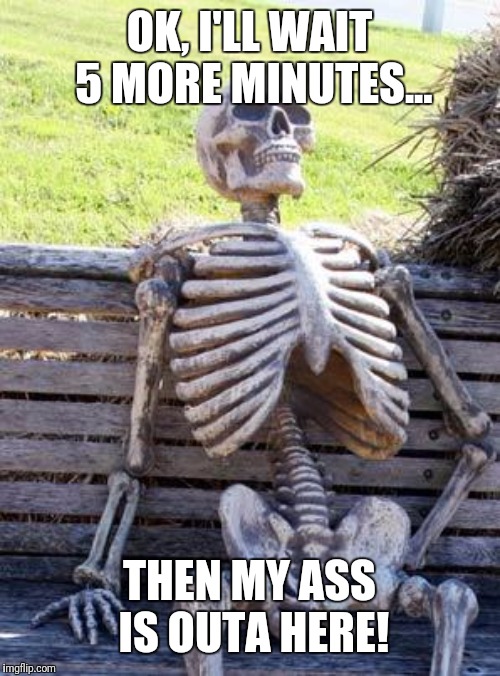 Waiting Skeleton | OK, I'LL WAIT 5 MORE MINUTES... THEN MY ASS IS OUTA HERE! | image tagged in memes,waiting skeleton | made w/ Imgflip meme maker