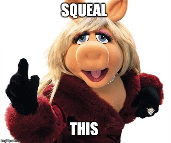 Miss Piggy | SQUEAL THIS | image tagged in miss piggy | made w/ Imgflip meme maker