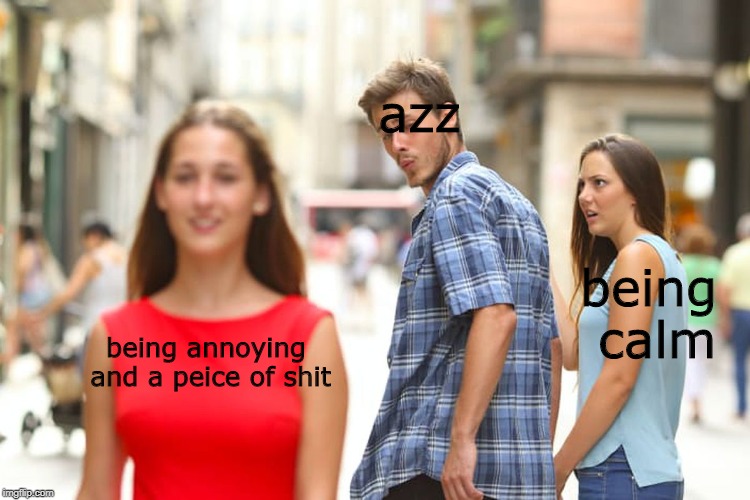 Distracted Boyfriend Meme | azz; being calm; being annoying and a peice of shit | image tagged in memes,distracted boyfriend | made w/ Imgflip meme maker