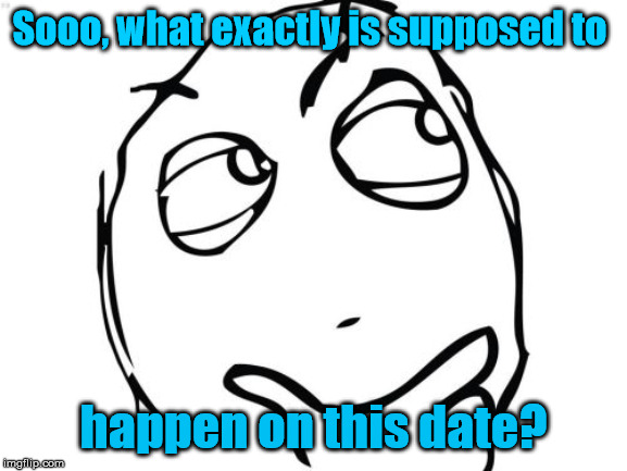 Question Rage Face Meme | Sooo, what exactly is supposed to happen on this date? | image tagged in memes,question rage face | made w/ Imgflip meme maker