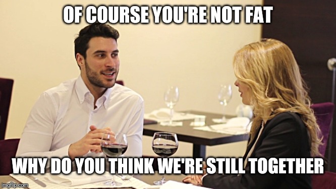 Couple in restaurant  | OF COURSE YOU'RE NOT FAT WHY DO YOU THINK WE'RE STILL TOGETHER | image tagged in couple in restaurant | made w/ Imgflip meme maker