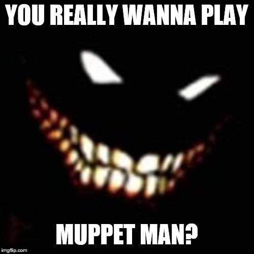 YOU REALLY WANNA PLAY MUPPET MAN? | made w/ Imgflip meme maker