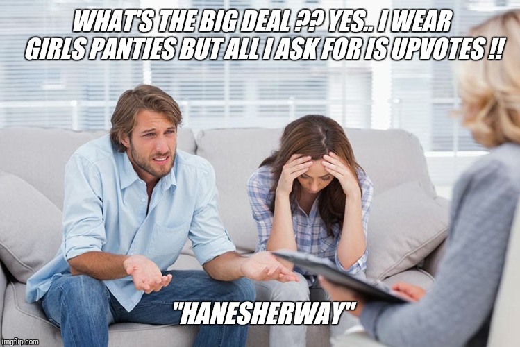 The embarrassed wife in couple  therapy... | WHAT'S THE BIG DEAL ?? YES.. I WEAR GIRLS PANTIES BUT ALL I ASK FOR IS UPVOTES !! "HANESHERWAY" | image tagged in couples therapy,embarassing,husband,begging,upvotes | made w/ Imgflip meme maker