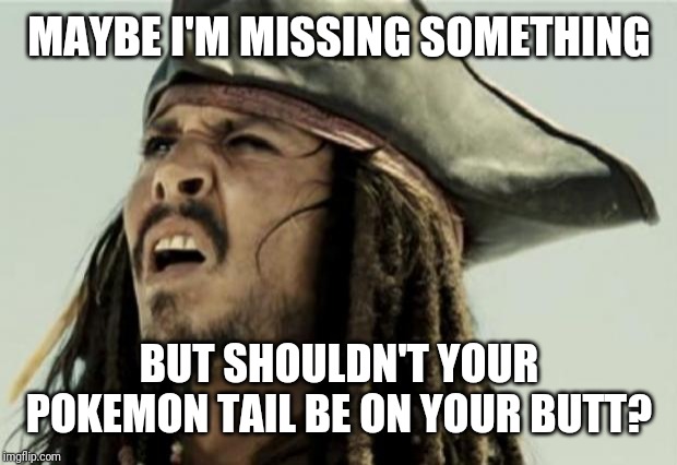 confused dafuq jack sparrow what | MAYBE I'M MISSING SOMETHING BUT SHOULDN'T YOUR POKEMON TAIL BE ON YOUR BUTT? | image tagged in confused dafuq jack sparrow what | made w/ Imgflip meme maker