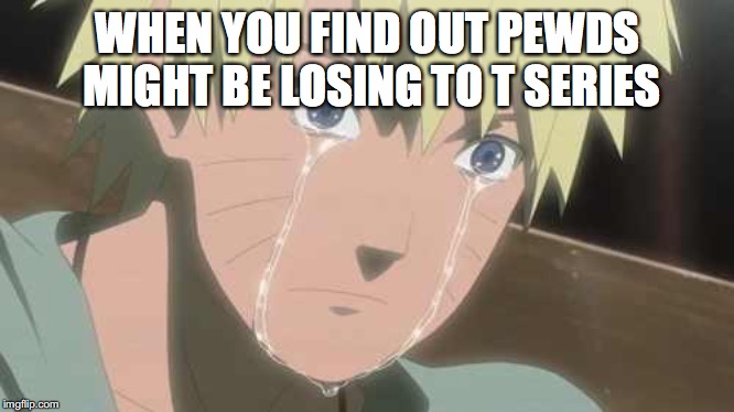Naruto Struggle | WHEN YOU FIND OUT PEWDS MIGHT BE LOSING TO T SERIES | image tagged in naruto struggle | made w/ Imgflip meme maker