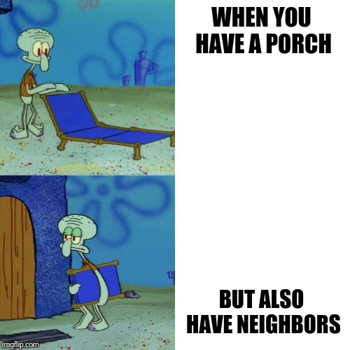 Squidward chair | WHEN YOU HAVE A PORCH; BUT ALSO HAVE NEIGHBORS | image tagged in squidward chair | made w/ Imgflip meme maker