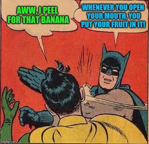 Batman Slapping Robin Meme | AWW, I PEEL FOR THAT BANANA WHENEVER YOU OPEN YOUR MOUTH, YOU PUT YOUR FRUIT IN IT! | image tagged in memes,batman slapping robin | made w/ Imgflip meme maker