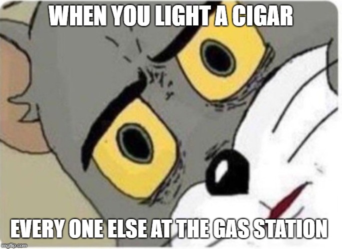 Tom and Jerry meme | WHEN YOU LIGHT A CIGAR; EVERY ONE ELSE AT THE GAS STATION | image tagged in tom and jerry meme | made w/ Imgflip meme maker