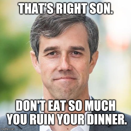 BETO | THAT'S RIGHT SON. DON'T EAT SO MUCH YOU RUIN YOUR DINNER. | image tagged in beto | made w/ Imgflip meme maker