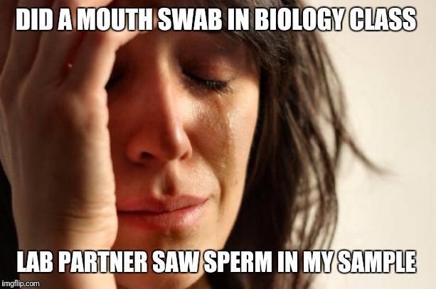 First World Problems Meme | DID A MOUTH SWAB IN BIOLOGY CLASS; LAB PARTNER SAW SPERM IN MY SAMPLE | image tagged in memes,first world problems | made w/ Imgflip meme maker