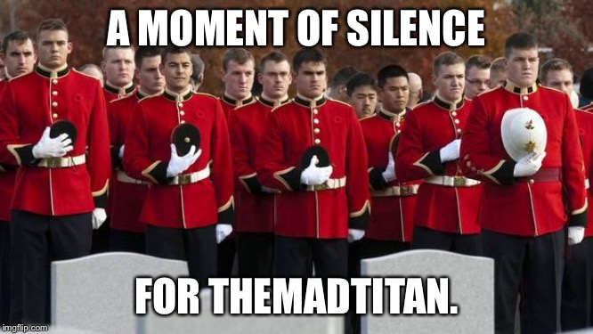 WTF! He actually left!  | A MOMENT OF SILENCE; FOR THEMADTITAN. | image tagged in moment of silence | made w/ Imgflip meme maker