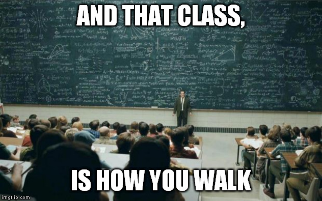 Professor in front of class | AND THAT CLASS, IS HOW YOU WALK | image tagged in professor in front of class | made w/ Imgflip meme maker