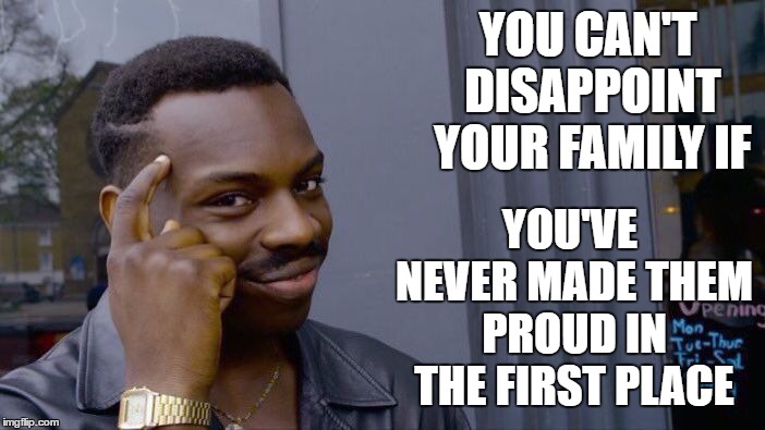 Roll Safe Think About It Meme |  YOU CAN'T DISAPPOINT YOUR FAMILY IF; YOU'VE NEVER MADE THEM PROUD IN THE FIRST PLACE | image tagged in memes,roll safe think about it,random,proud,family,disappointed | made w/ Imgflip meme maker