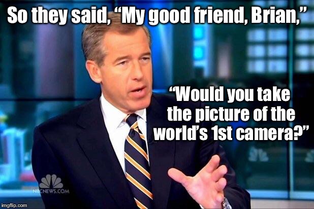Brian Williams Was There 2 Meme | So they said, “My good friend, Brian,” “Would you take the picture of the world’s 1st camera?” | image tagged in memes,brian williams was there 2 | made w/ Imgflip meme maker