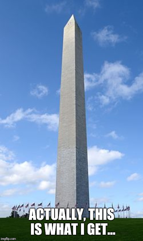 ACTUALLY, THIS IS WHAT I GET... | image tagged in washington monument | made w/ Imgflip meme maker