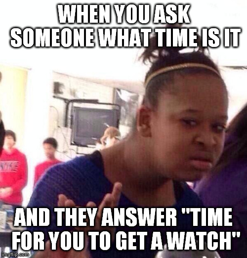 Black Girl Wat | WHEN YOU ASK SOMEONE WHAT TIME IS IT; AND THEY ANSWER ''TIME FOR YOU TO GET A WATCH" | image tagged in memes,black girl wat | made w/ Imgflip meme maker