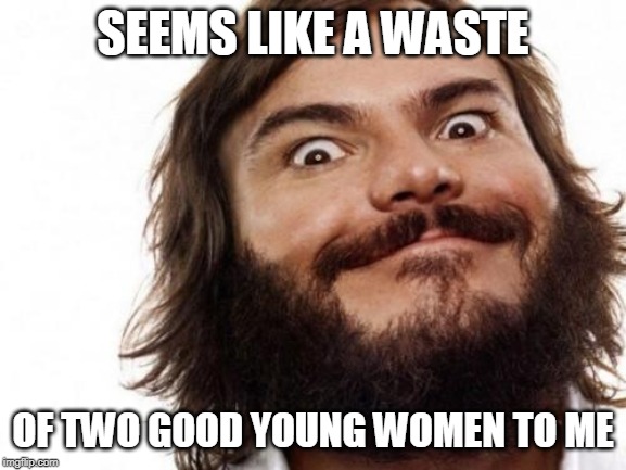 Jack Black Meme NAILED IT | SEEMS LIKE A WASTE OF TWO GOOD YOUNG WOMEN TO ME | image tagged in jack black meme nailed it | made w/ Imgflip meme maker
